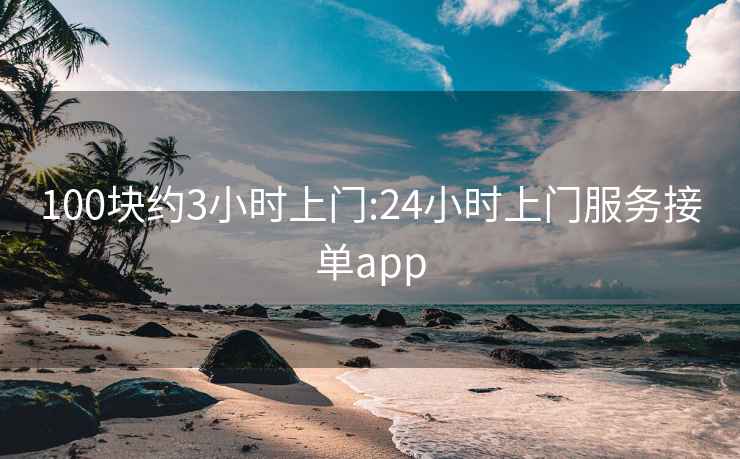 100块约3小时上门:24小时上门服务接单app