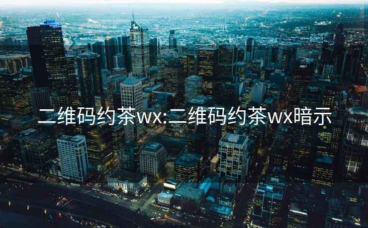 二维码约茶wx:二维码约茶wx暗示