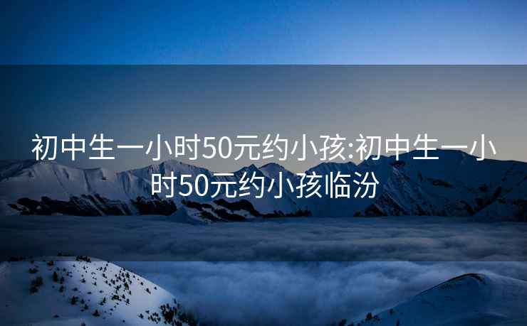 初中生一小时50元约小孩:初中生一小时50元约小孩临汾