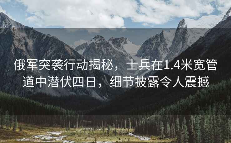 俄军突袭行动揭秘，士兵在1.4米宽管道中潜伏四日，细节披露令人震撼