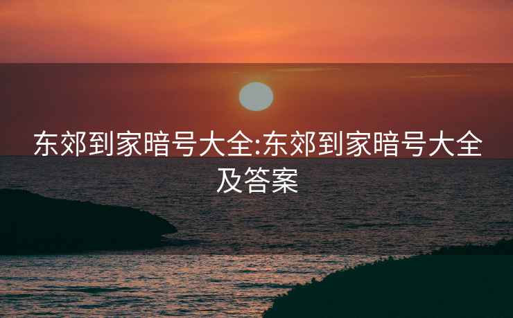 东郊到家暗号大全:东郊到家暗号大全及答案