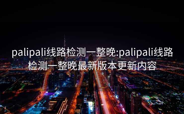 palipali线路检测一整晚:palipali线路检测一整晚最新版本更新内容