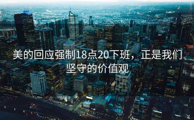 美的回应强制18点20下班，正是我们坚守的价值观