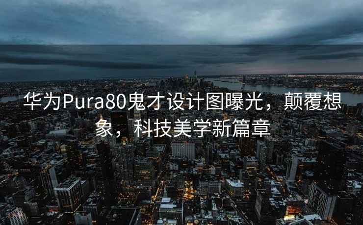 华为Pura80鬼才设计图曝光，颠覆想象，科技美学新篇章