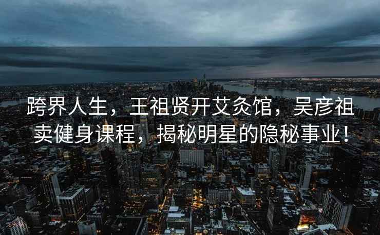 跨界人生，王祖贤开艾灸馆，吴彦祖卖健身课程，揭秘明星的隐秘事业！