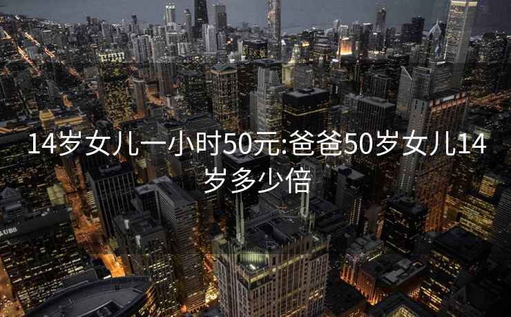 14岁女儿一小时50元:爸爸50岁女儿14岁多少倍