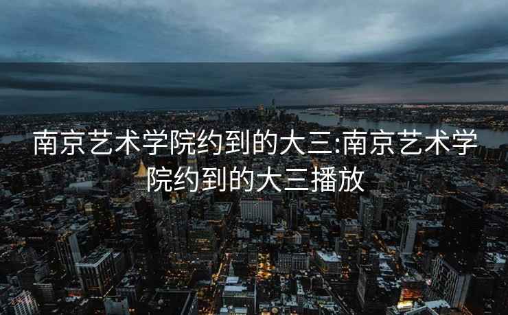 南京艺术学院约到的大三:南京艺术学院约到的大三播放