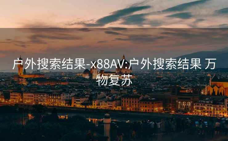 户外搜索结果-x88AV:户外搜索结果 万物复苏