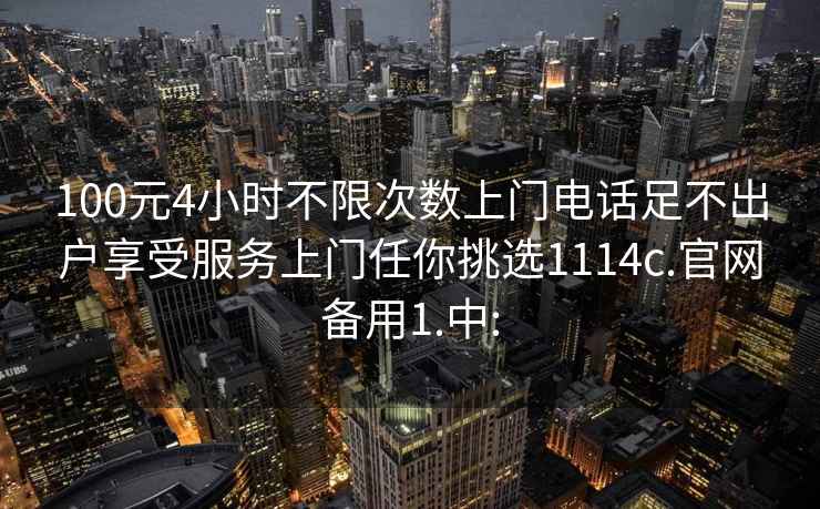 100元4小时不限次数上门电话足不出户享受服务上门任你挑选1114c.官网备用1.中: