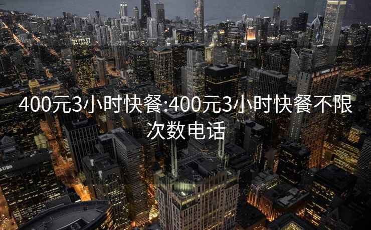 400元3小时快餐:400元3小时快餐不限次数电话