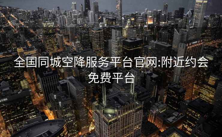 全国同城空降服务平台官网:附近约会免费平台