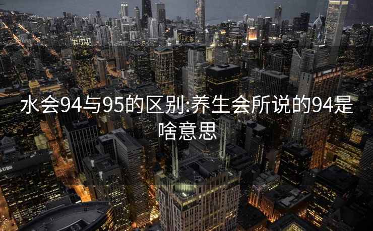 水会94与95的区别:养生会所说的94是啥意思