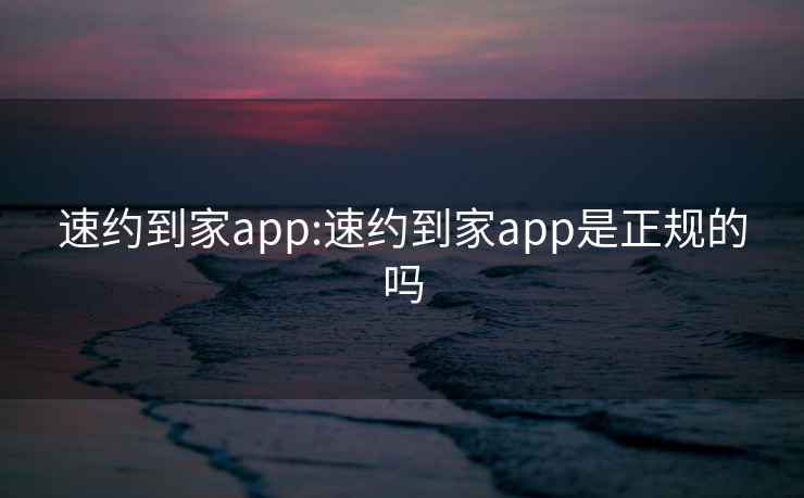 速约到家app:速约到家app是正规的吗