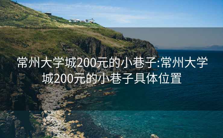 常州大学城200元的小巷子:常州大学城200元的小巷子具体位置