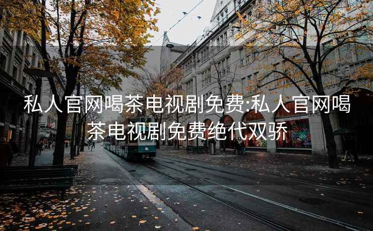 私人官网喝茶电视剧免费:私人官网喝茶电视剧免费绝代双骄