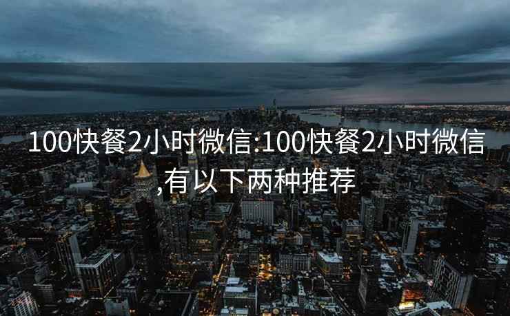 100快餐2小时微信:100快餐2小时微信,有以下两种推荐