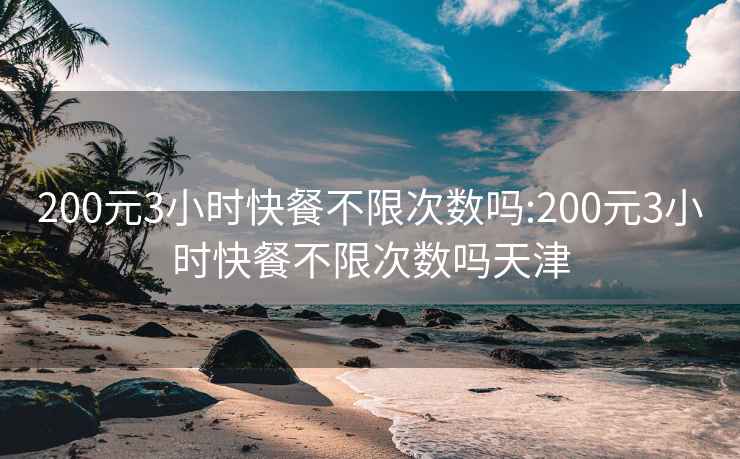 200元3小时快餐不限次数吗:200元3小时快餐不限次数吗天津