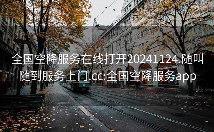 全国空降服务在线打开20241124.随叫随到服务上门.cc:全国空降服务app