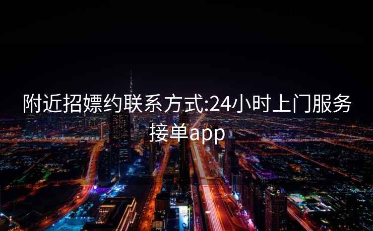 附近招嫖约联系方式:24小时上门服务接单app