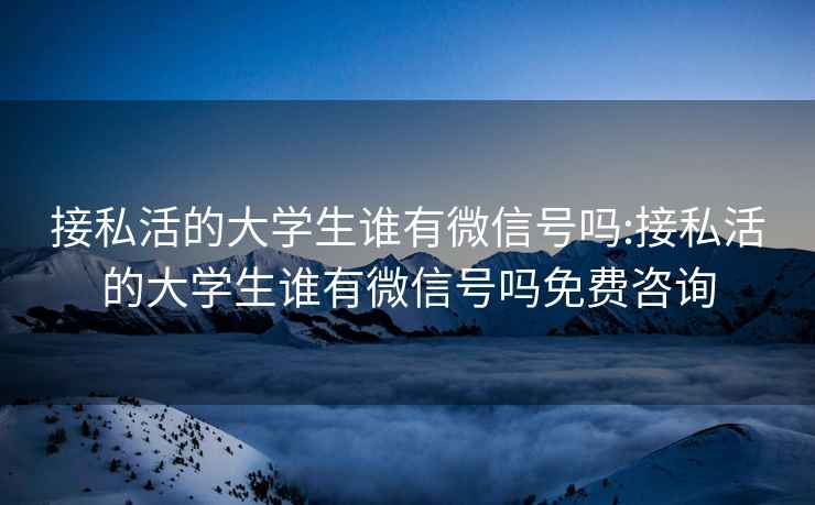 接私活的大学生谁有微信号吗:接私活的大学生谁有微信号吗免费咨询