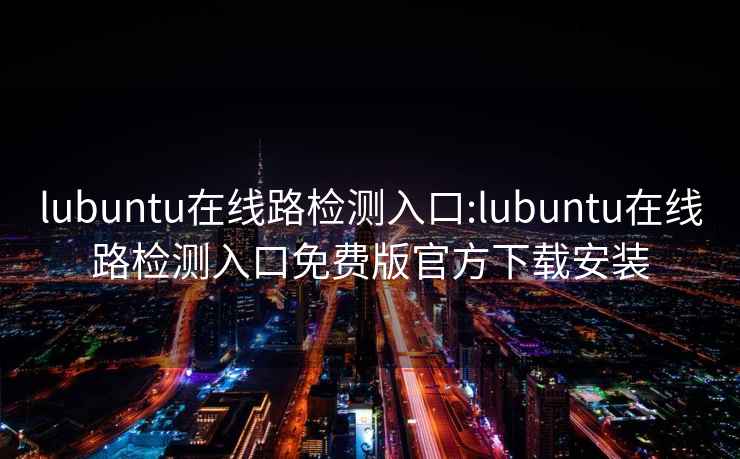 lubuntu在线路检测入口:lubuntu在线路检测入口免费版官方下载安装