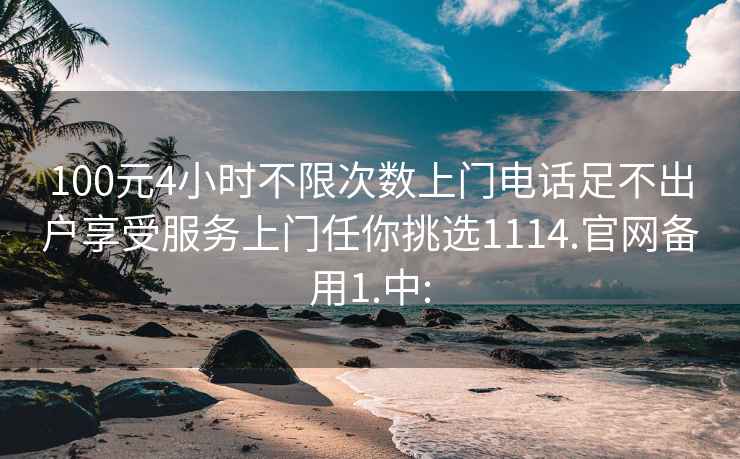 100元4小时不限次数上门电话足不出户享受服务上门任你挑选1114.官网备用1.中: