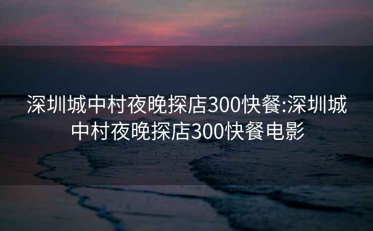 深圳城中村夜晚探店300快餐:深圳城中村夜晚探店300快餐电影