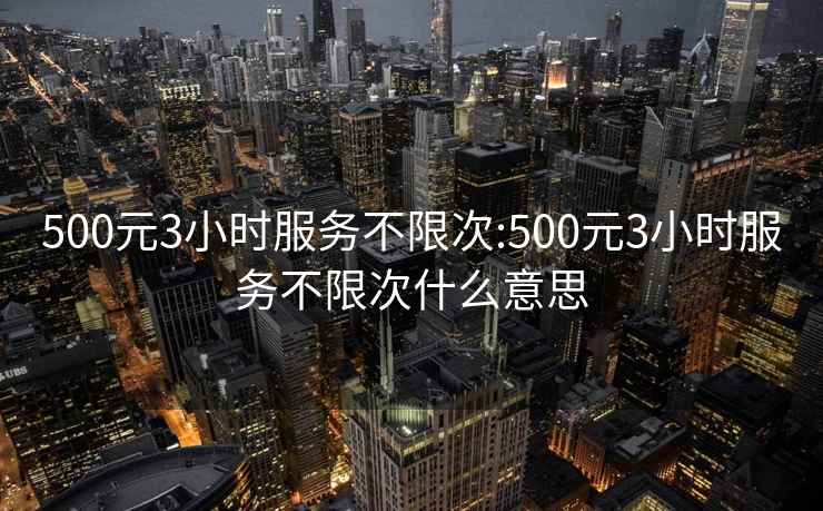 500元3小时服务不限次:500元3小时服务不限次什么意思