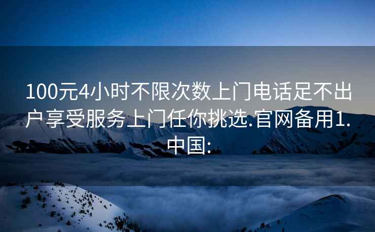 100元4小时不限次数上门电话足不出户享受服务上门任你挑选.官网备用1.中国: