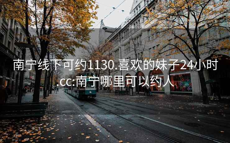 南宁线下可约1130.喜欢的妹子24小时.cc:南宁哪里可以约人