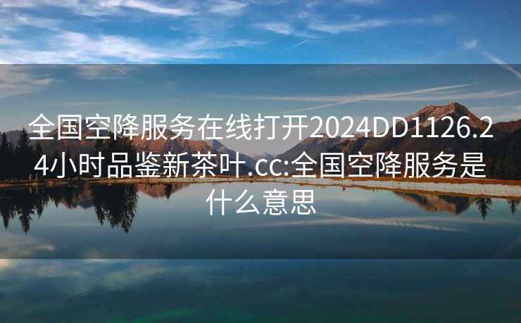 全国空降服务在线打开2024DD1126.24小时品鉴新茶叶.cc:全国空降服务是什么意思