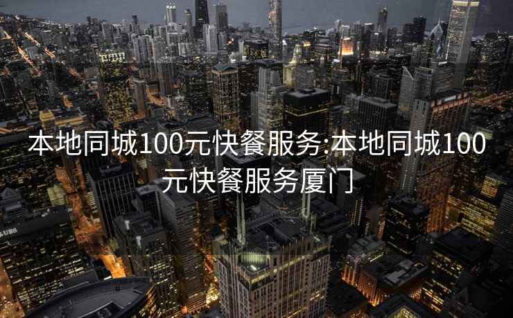 本地同城100元快餐服务:本地同城100元快餐服务厦门