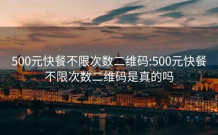 500元快餐不限次数二维码:500元快餐不限次数二维码是真的吗