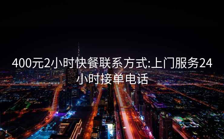 400元2小时快餐联系方式:上门服务24小时接单电话