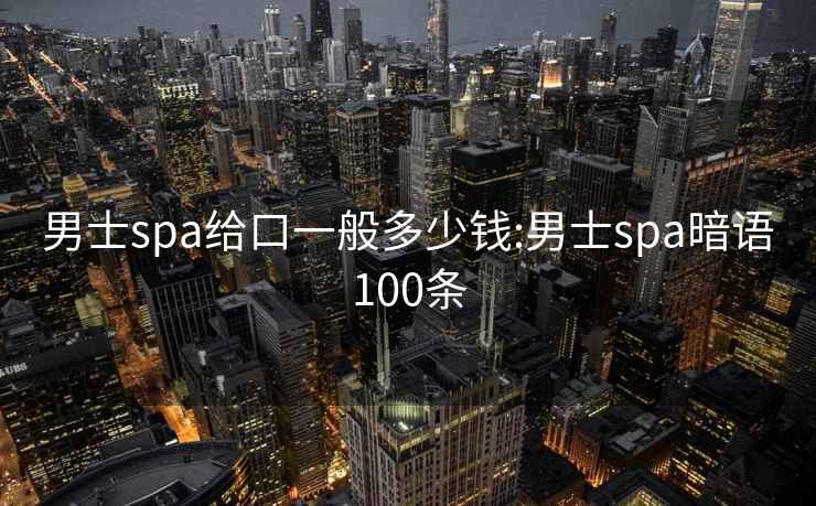 男士spa给口一般多少钱:男士spa暗语100条