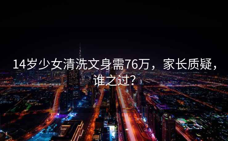 14岁少女清洗文身需76万，家长质疑，谁之过？