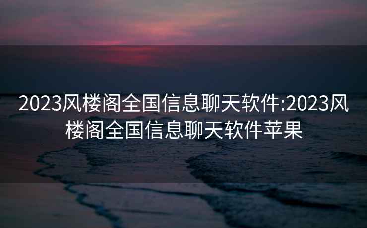 2023风楼阁全国信息聊天软件:2023风楼阁全国信息聊天软件苹果