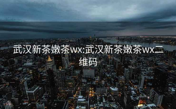 武汉新茶嫩茶wx:武汉新茶嫩茶wx二维码