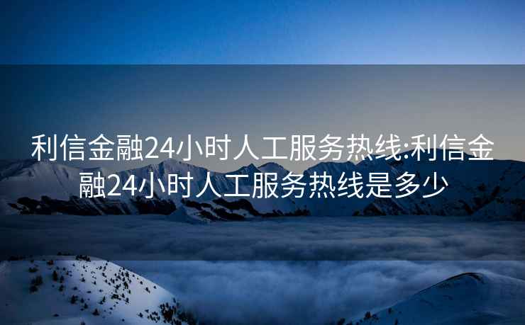 利信金融24小时人工服务热线:利信金融24小时人工服务热线是多少