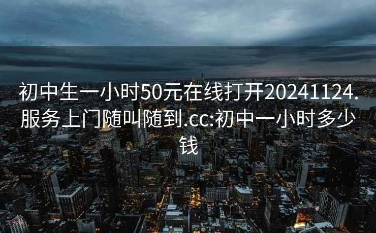 初中生一小时50元在线打开20241124.服务上门随叫随到.cc:初中一小时多少钱