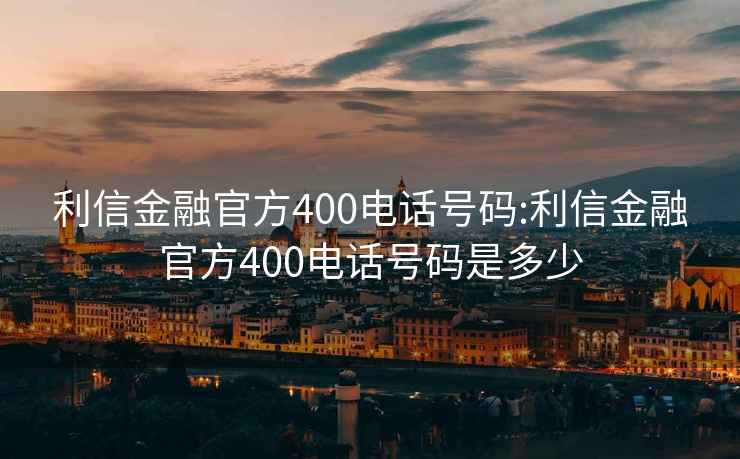 利信金融官方400电话号码:利信金融官方400电话号码是多少