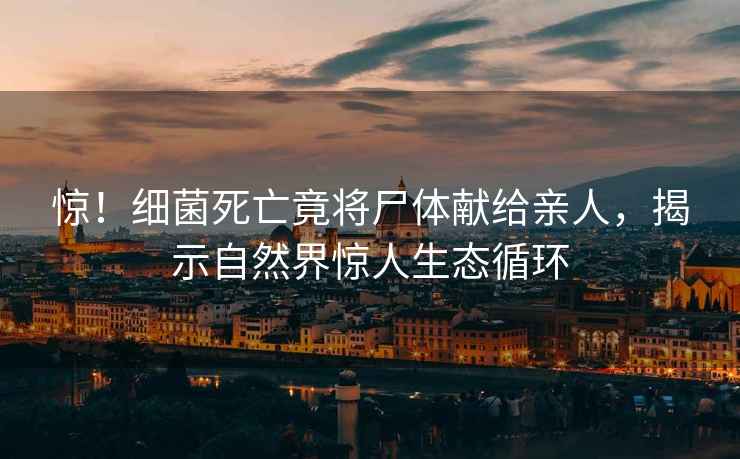 惊！细菌死亡竟将尸体献给亲人，揭示自然界惊人生态循环