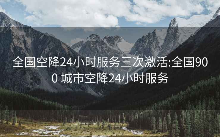 全国空降24小时服务三次激活:全国900 城市空降24小时服务