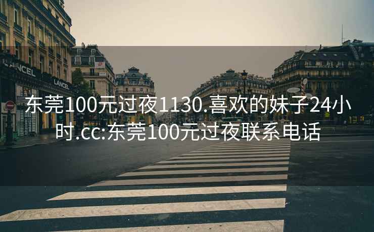 东莞100元过夜1130.喜欢的妹子24小时.cc:东莞100元过夜联系电话