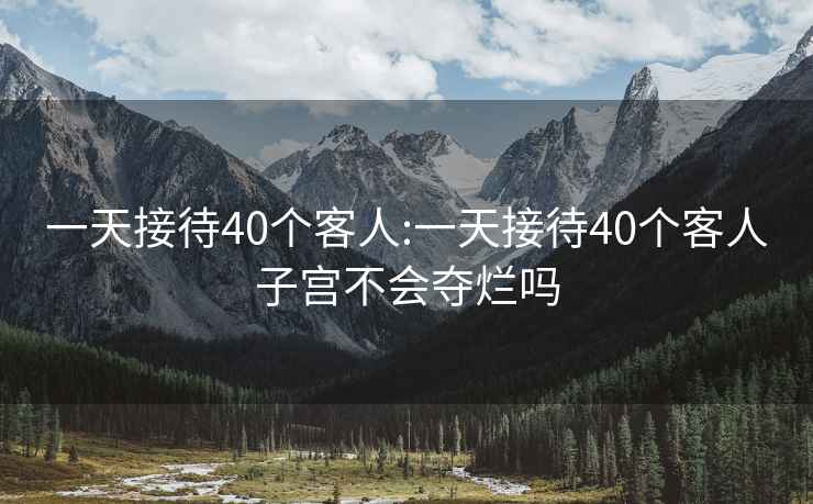 一天接待40个客人:一天接待40个客人子宫不会夺烂吗