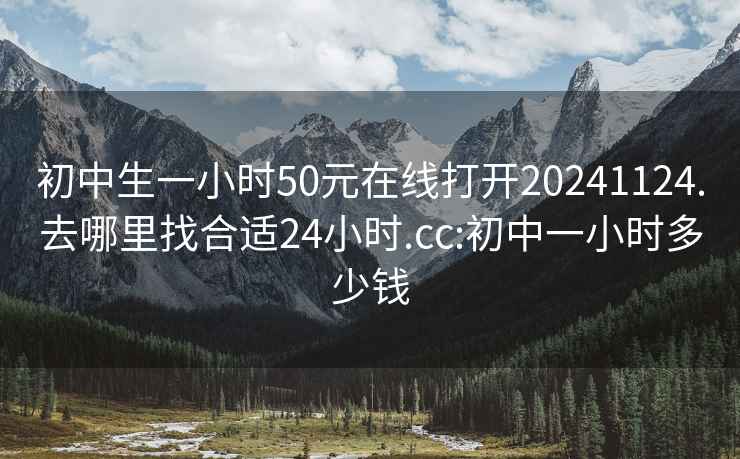 初中生一小时50元在线打开20241124.去哪里找合适24小时.cc:初中一小时多少钱