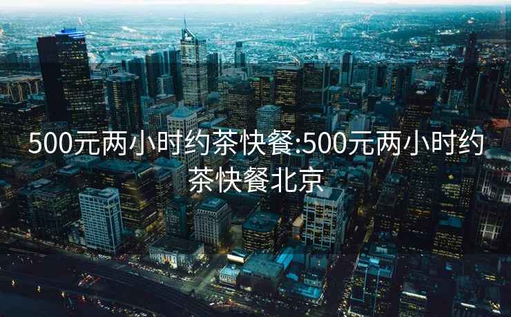 500元两小时约茶快餐:500元两小时约茶快餐北京