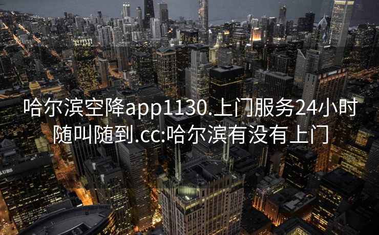 哈尔滨空降app1130.上门服务24小时随叫随到.cc:哈尔滨有没有上门