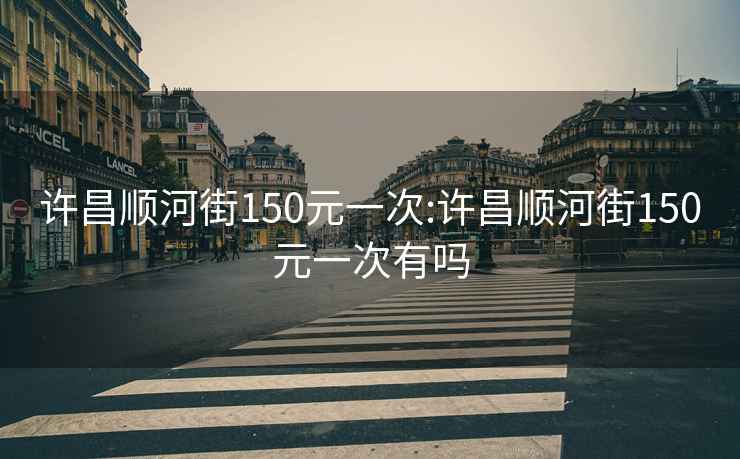 许昌顺河街150元一次:许昌顺河街150元一次有吗