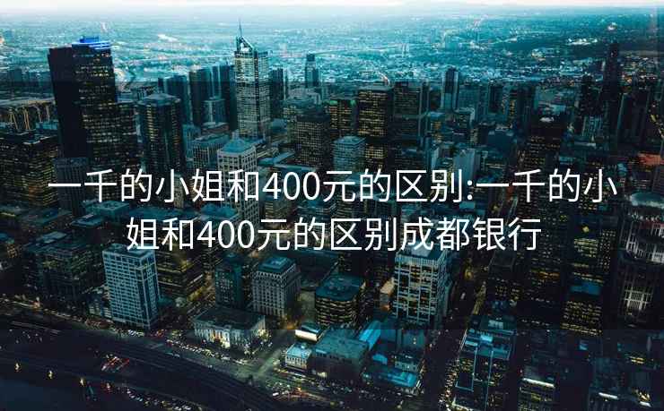 一千的小姐和400元的区别:一千的小姐和400元的区别成都银行